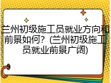 兰州初级施工员就业方向和前景如何？(兰州初级施工员就业前景广阔)