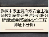 武威中级金属冶炼安全工程师技能资格证书详细介绍分析(武威金属冶炼安全工程师证书分析)