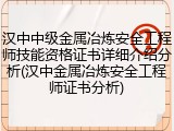 汉中中级金属冶炼安全工程师技能资格证书详细介绍分析(汉中金属冶炼安全工程师证书分析)
