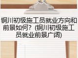 铜川初级施工员就业方向和前景如何?(铜川初级施工员就业前景广阔)