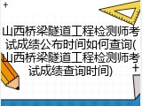 山西桥梁隧道工程检测师考试成绩公布时间如何查询(山西桥梁隧道工程检测师考试成绩查询时间)