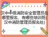 汉中中级消防安全管理员在哪里报名,有哪些培训班(汉中消防管理员报名处)
