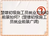 楚雄初级施工员就业方向和前景如何？(楚雄初级施工员就业前景广阔)