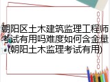 朝阳区土木建筑监理工程师考试有用吗难度如何含金量(朝阳土木监理考试有用)