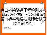 唐山桥梁隧道工程检测师考试成绩公布时间如何查询(唐山桥梁隧道检测师考试成绩查询时间)
