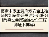 德宏中级金属冶炼安全工程师技能资格证书详细介绍分析(德宏金属冶炼安全工程师证书详解)