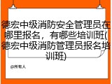 德宏中级消防安全管理员在哪里报名，有哪些培训班(德宏中级消防管理员报名培训班)