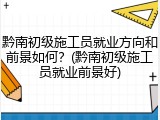 黔南初级施工员就业方向和前景如何？(黔南初级施工员就业前景好)