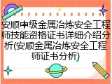 安顺中级金属冶炼安全工程师技能资格证书详细介绍分析(安顺金属冶炼安全工程师证书分析)