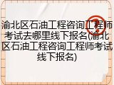 渝北区石油工程咨询工程师考试去哪里线下报名(渝北区石油工程咨询工程师考试线下报名)