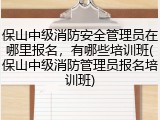 保山中级消防安全管理员在哪里报名,有哪些培训班(保山中级消防管理员报名培训班)