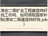 淮安二级矿业工程建造师好找工作吗，如何领取国家补贴(淮安二级建造师好找 job)
