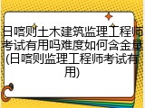 日喀则土木建筑监理工程师考试有用吗难度如何含金量(日喀则监理工程师考试有用)