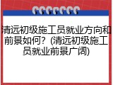 清远初级施工员就业方向和前景如何？(清远初级施工员就业前景广阔)