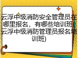 云浮中级消防安全管理员在哪里报名，有哪些培训班(云浮中级消防管理员报名培训班)