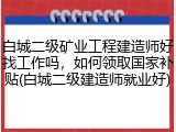 白城二级矿业工程建造师好找工作吗，如何领取国家补贴(白城二级建造师就业好)