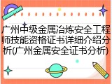 广州中级金属冶炼安全工程师技能资格证书详细介绍分析(广州金属安全证书分析)