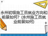 永州初级施工员就业方向和前景如何?(永州施工员就业前景如何)