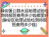 静安区公路水运助理试验检测师报班费用多少钱哪里好(静安区助理试验检测师报班费用多少钱)
