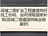运城二级矿业工程建造师好找工作吗,如何领取国家补贴(运城二级建造师就业前景好)