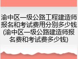 渝中区一级公路工程建造师报名和考试费用分别多少钱(渝中区一级公路建造师报名费和考试费多少钱)