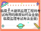 临夏土木建筑监理工程师考试有用吗难度如何含金量(临夏监理考试有含金量)