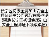 长宁区初级金属矿山安全工程师证书如何领取有哪些渠道呢(长宁区初级金属矿山安全工程师证书领取渠道)