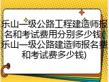 乐山一级公路工程建造师报名和考试费用分别多少钱(乐山一级公路建造师报名费和考试费多少钱)