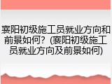 襄阳初级施工员就业方向和前景如何？(襄阳初级施工员就业方向及前景如何)
