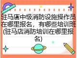 驻马店中级消防设施操作员在哪里报名，有哪些培训班(驻马店消防培训在哪里报名)