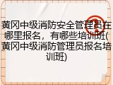 黄冈中级消防安全管理员在哪里报名，有哪些培训班(黄冈中级消防管理员报名培训班)