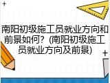 南阳初级施工员就业方向和前景如何?(南阳初级施工员就业方向及前景)