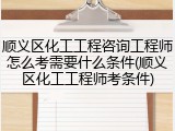 顺义区化工工程咨询工程师怎么考需要什么条件(顺义区化工工程师考条件)