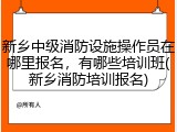 新乡中级消防设施操作员在哪里报名，有哪些培训班(新乡消防培训报名)