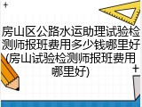 房山区公路水运助理试验检测师报班费用多少钱哪里好(房山试验检测师报班费用哪里好)