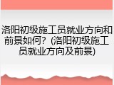 洛阳初级施工员就业方向和前景如何?(洛阳初级施工员就业方向及前景)
