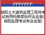 咸阳土木建筑监理工程师考试有用吗难度如何含金量(咸阳监理考试有含金量)