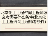北京化工工程咨询工程师怎么考需要什么条件(北京化工工程咨询工程师考条件)