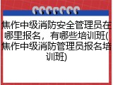 焦作中级消防安全管理员在哪里报名，有哪些培训班(焦作中级消防管理员报名培训班)