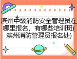 滨州中级消防安全管理员在哪里报名,有哪些培训班(滨州消防管理员报名处)