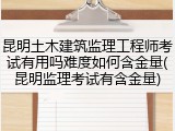 昆明土木建筑监理工程师考试有用吗难度如何含金量(昆明监理考试有含金量)