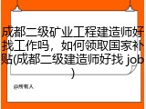 成都二级矿业工程建造师好找工作吗，如何领取国家补贴(成都二级建造师好找 job)