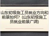 山东初级施工员就业方向和前景如何?(山东初级施工员就业前景广阔)