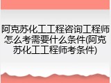 阿克苏化工工程咨询工程师怎么考需要什么条件(阿克苏化工工程师考条件)