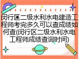 闵行区二级水利水电建造工程师考完多久可以查成绩如何查(闵行区二级水利水电工程师成绩查询时间)
