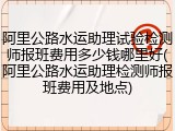 阿里公路水运助理试验检测师报班费用多少钱哪里好(阿里公路水运助理检测师报班费用及地点)
