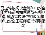 克拉玛依初级金属矿山安全工程师证书如何领取有哪些渠道呢(克拉玛依初级金属矿山安全工程师证书领取渠道)