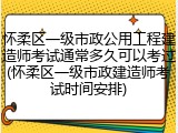 怀柔区一级市政公用工程建造师考试通常多久可以考过(怀柔区一级市政建造师考试时间安排)