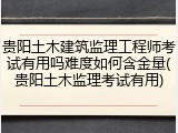 贵阳土木建筑监理工程师考试有用吗难度如何含金量(贵阳土木监理考试有用)