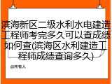 滨海新区二级水利水电建造工程师考完多久可以查成绩如何查(滨海区水利建造工程师成绩查询多久)